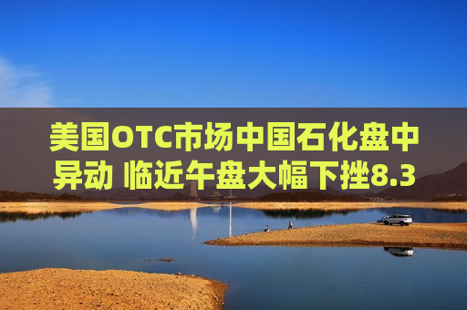 美国OTC市场中国石化盘中异动 临近午盘大幅下挫8.37%报0.518美元  第1张