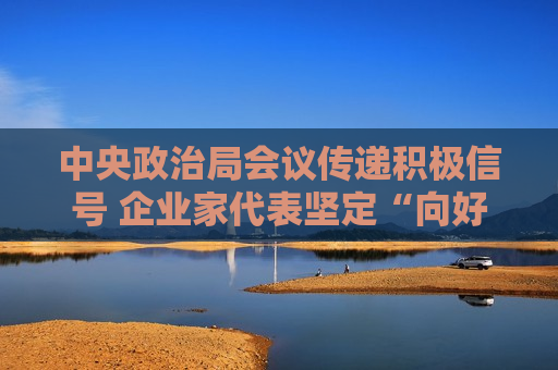 中央政治局会议传递积极信号 企业家代表坚定“向好”信心