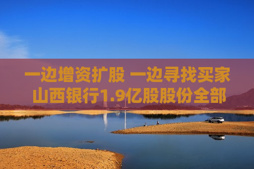 一边增资扩股 一边寻找买家 山西银行1.9亿股股份全部流拍