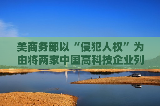 美商务部以“侵犯人权”为由将两家中国高科技企业列入实体清单，外交部回应  第1张