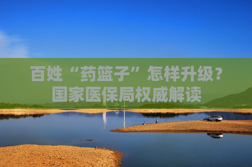 百姓“药篮子”怎样升级？国家医保局权威解读  第1张