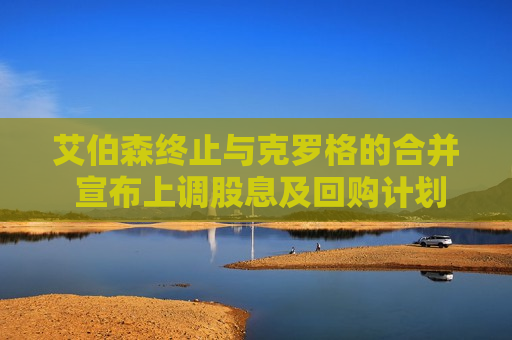 艾伯森终止与克罗格的合并 宣布上调股息及回购计划