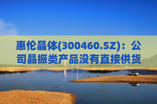 惠伦晶体(300460.SZ)：公司晶振类产品没有直接供货给英伟达  第1张