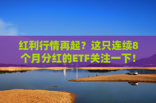 红利行情再起？这只连续8个月分红的ETF关注一下！