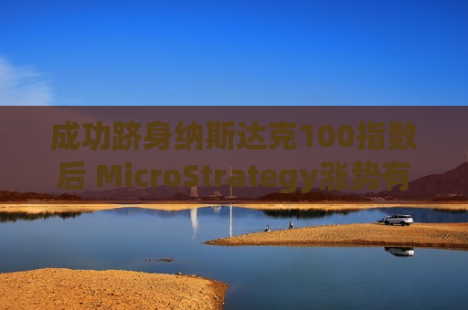成功跻身纳斯达克100指数后 MicroStrategy涨势有望持续