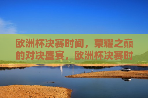 欧洲杯决赛时间，荣耀之巅的对决盛宴，欧洲杯决赛时间揭晓，荣耀之巅的足球盛宴，欧洲杯决赛时间揭晓，荣耀之巅的足球盛宴即将开启