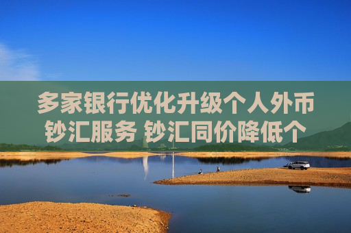 多家银行优化升级个人外币钞汇服务 钞汇同价降低个人汇兑成本