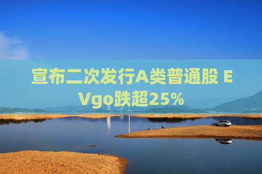 宣布二次发行A类普通股 EVgo跌超25%