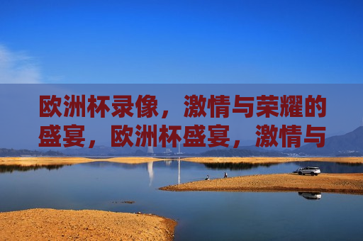 欧洲杯录像， *** 与荣耀的盛宴，欧洲杯盛宴， *** 与荣耀的录像回顾，欧洲杯盛宴， *** 与荣耀的录像回顾