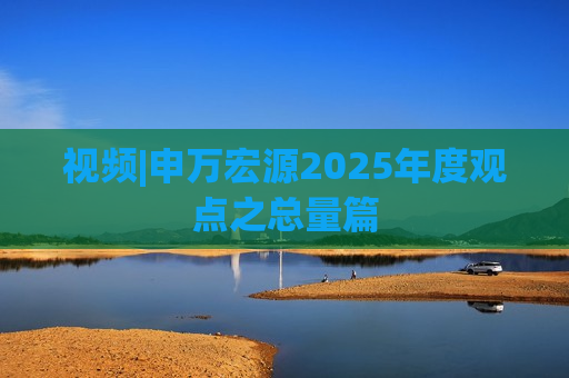 视频|申万宏源2025年度观点之总量篇