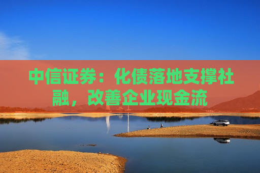中信证券：化债落地支撑社融，改善企业现金流  第1张