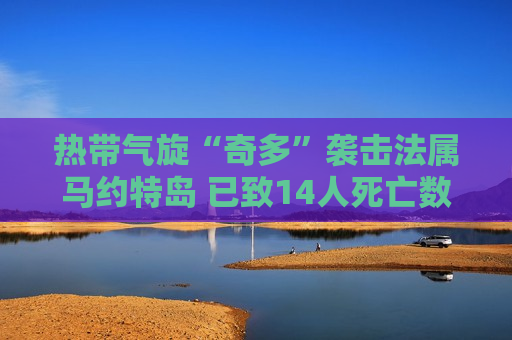 热带气旋“奇多”袭击法属马约特岛 已致14人死亡数百人受伤  第1张