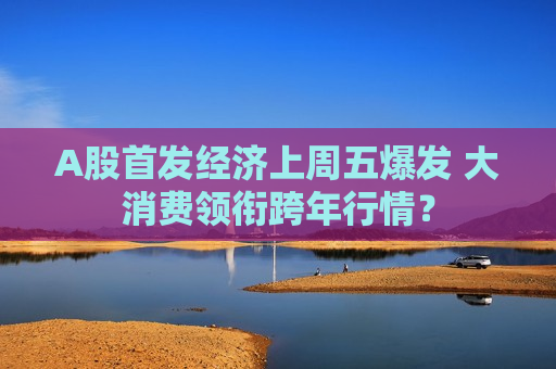 A股首发经济上周五爆发 大消费领衔跨年行情？  第1张