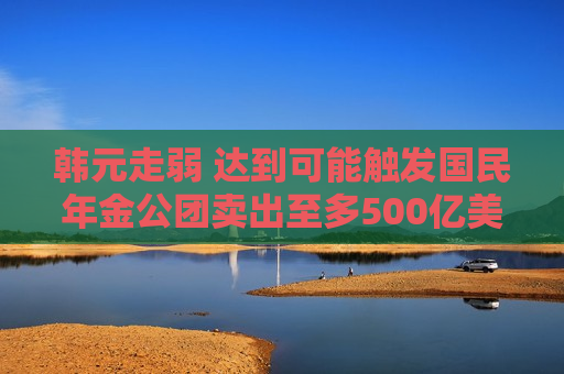 韩元走弱 达到可能触发国民年金公团卖出至多500亿美元外汇的程度