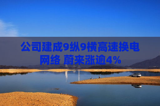 公司建成9纵9横高速换电 ***  蔚来涨逾4%