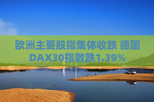 欧洲主要股指集体收跌 德国DAX30指数跌1.39%  第1张