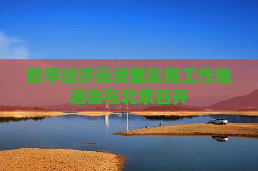 数字经济高质量发展工作推进会在北京召开