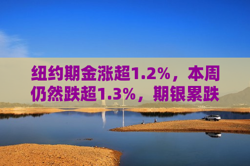 纽约期金涨超1.2%，本周仍然跌超1.3%，期银累跌约3.1%  第1张
