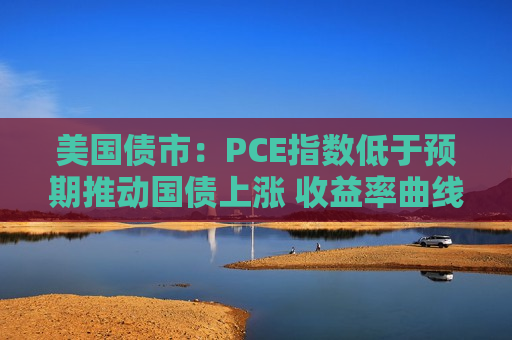 美国债市：PCE指数低于预期推动国债上涨 收益率曲线从陡化回归走平  第1张