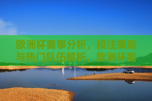 欧洲杯赛事分析，投注策略与热门队伍解析，欧洲杯赛事解析，策略与热门队伍探讨，欧洲杯赛事解析，策略与热门队伍探讨