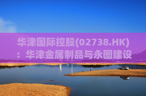 华津国际控股(02738.HK)：华津金属制品与永图建设订立永图新合同  第1张