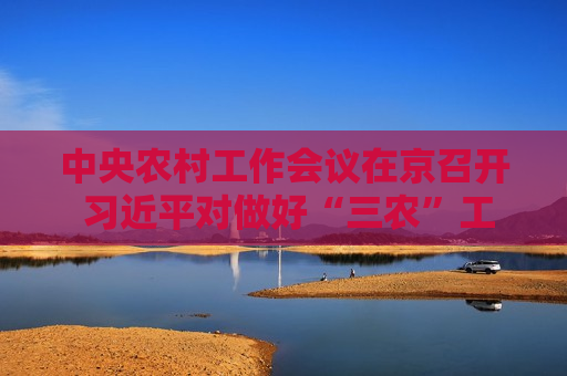 中央农村工作会议在京召开  *** 对做好“三农”工作作出重要指示  第1张