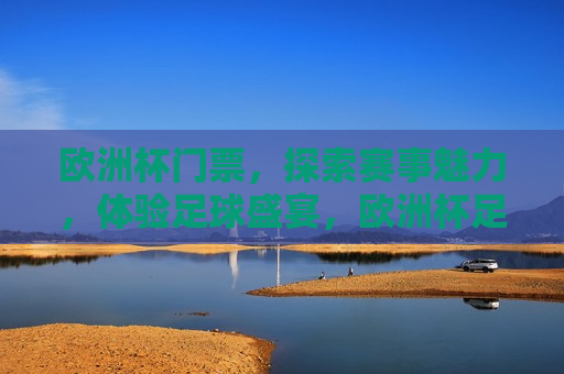 欧洲杯门票，探索赛事魅力，体验足球盛宴，欧洲杯足球盛宴，探索赛事魅力，畅享门票之旅，欧洲杯足球盛宴，探索赛事魅力，开启门票之旅
