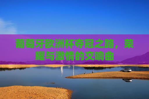 葡萄牙欧洲杯夺冠之路，荣耀与 *** 的交响曲