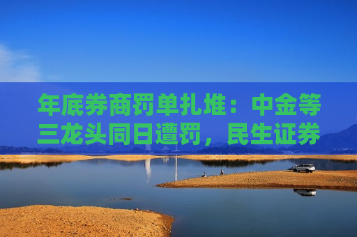 年底券商罚单扎堆：中金等三龙头同日遭罚，民生证券接连收监管函  第1张