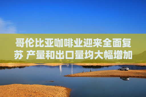 哥伦比亚咖啡业迎来全面复苏 产量和出口量均大幅增加  第1张