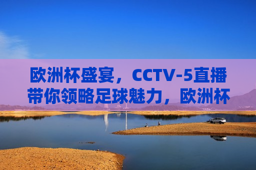 欧洲杯盛宴，CCTV-5直播带你领略足球魅力，欧洲杯盛宴，CCTV-5直播畅享足球魅力，CCTV-5直播，欧洲杯盛宴，畅享足球魅力
