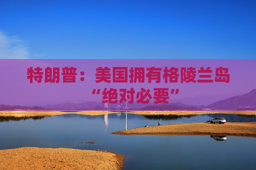 特朗普：美国拥有格陵兰岛“绝对必要”