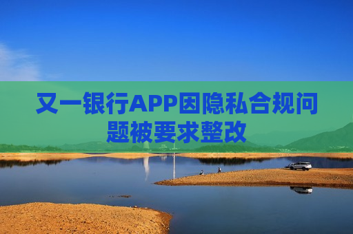 又一银行APP因隐私合规问题被要求整改  第1张