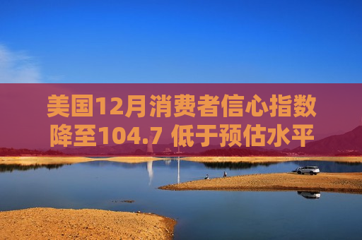美国12月消费者信心指数降至104.7 低于预估水平