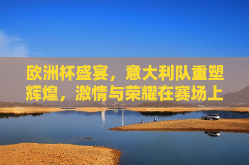 欧洲杯盛宴，意大利队重塑辉煌， *** 与荣耀在赛场上升华，欧洲杯璀璨之夜，意大利重塑辉煌，荣耀与 *** 燃烧赛场，欧洲杯璀璨之夜，意大利重塑辉煌，荣耀与 *** 燃烧赛场  第1张