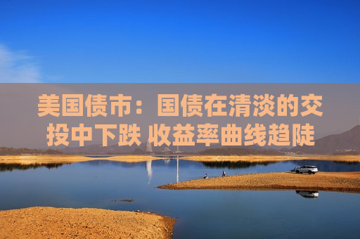 美国债市：国债在清淡的交投中下跌 收益率曲线趋陡  第1张