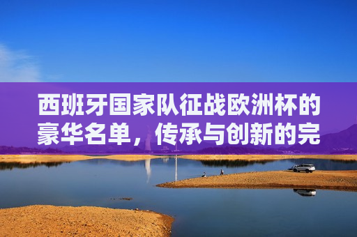 西班牙国家队征战欧洲杯的豪华名单，传承与创新的完美结合，西班牙国家队征战欧洲杯，传承与创新的足球盛宴，西班牙国家队征战欧洲杯，传承与创新的足球盛宴