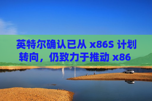 英特尔确认已从 x86S 计划转向，仍致力于推动 x86 生态系统创新协作