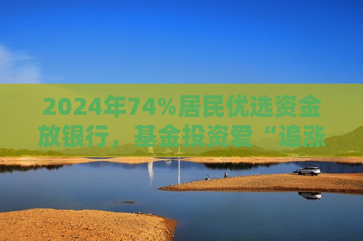 2024年74%居民优选资金放银行，基金投资爱“追涨”