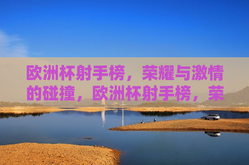欧洲杯射手榜，荣耀与 *** 的碰撞，欧洲杯射手榜，荣耀与 *** 的较量