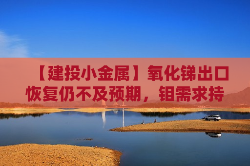 【建投小金属】氧化锑出口恢复仍不及预期，钼需求持续旺盛