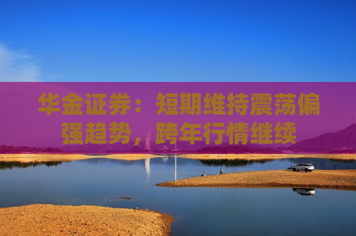 华金证券：短期维持震荡偏强趋势，跨年行情继续