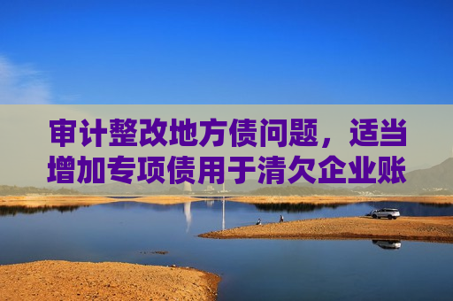 审计整改地方债问题，适当增加专项债用于清欠企业账款