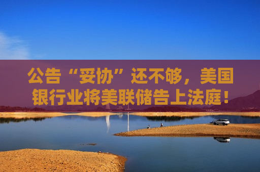 公告“妥协”还不够，美国银行业将美联储告上法庭！  第1张