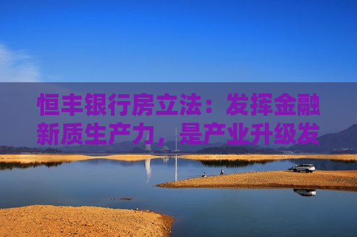 恒丰银行房立法：发挥金融新质生产力，是产业升级发展需要和商业银行转型发展的内在动力  第1张