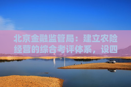 北京金融监管局：建立农险经营的综合考评体系，设四个考评等级