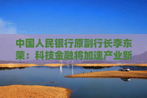 中国人民银行原副行长李东荣：科技金融将加速产业新质生产力的形成，助力中国式现代化建设