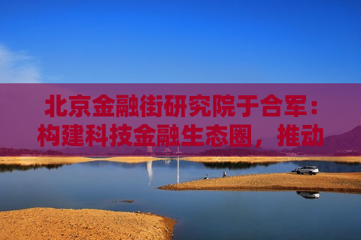 北京金融街研究院于合军：构建科技金融生态圈，推动形成新质生产力乘数效应  第1张