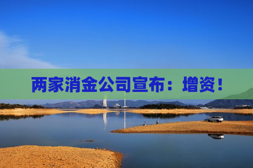 两家消金公司宣布：增资！  第1张