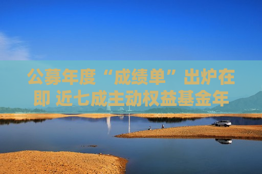 公募年度“成绩单”出炉在即 近七成主动权益基金年内浮盈  第1张